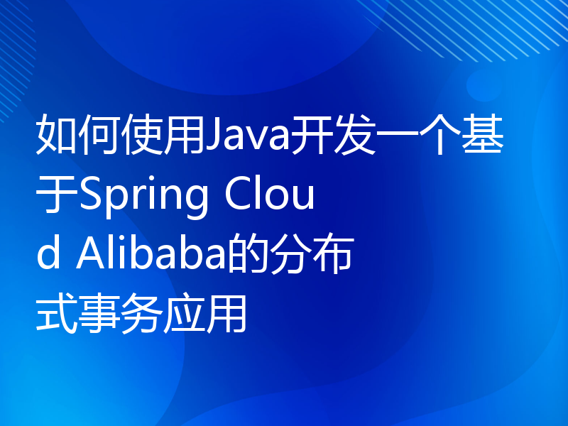如何使用Java开发一个基于Spring Cloud Alibaba的分布式事务应用