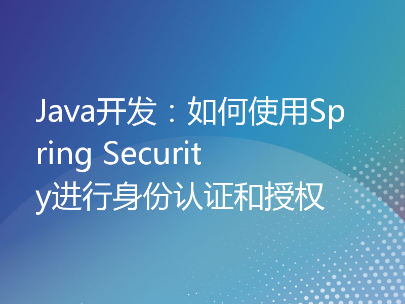 Java开发：如何使用Spring Security进行身份认证和授权