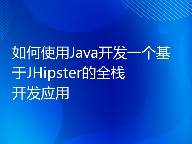 如何使用Java开发一个基于JHipster的全栈开发应用