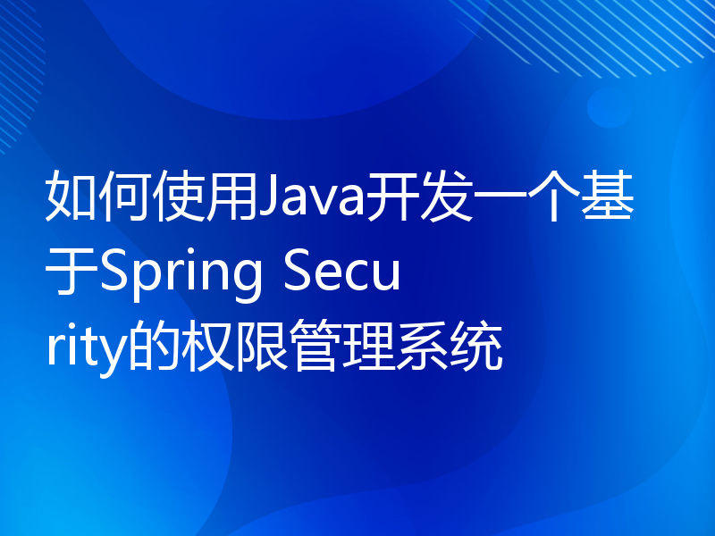 如何使用Java开发一个基于Spring Security的权限管理系统