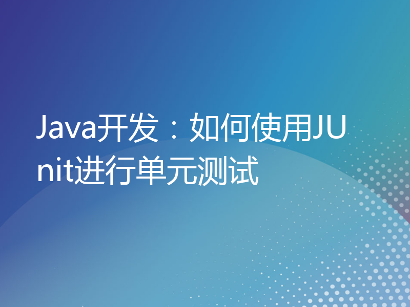 Java开发：如何使用JUnit进行单元测试