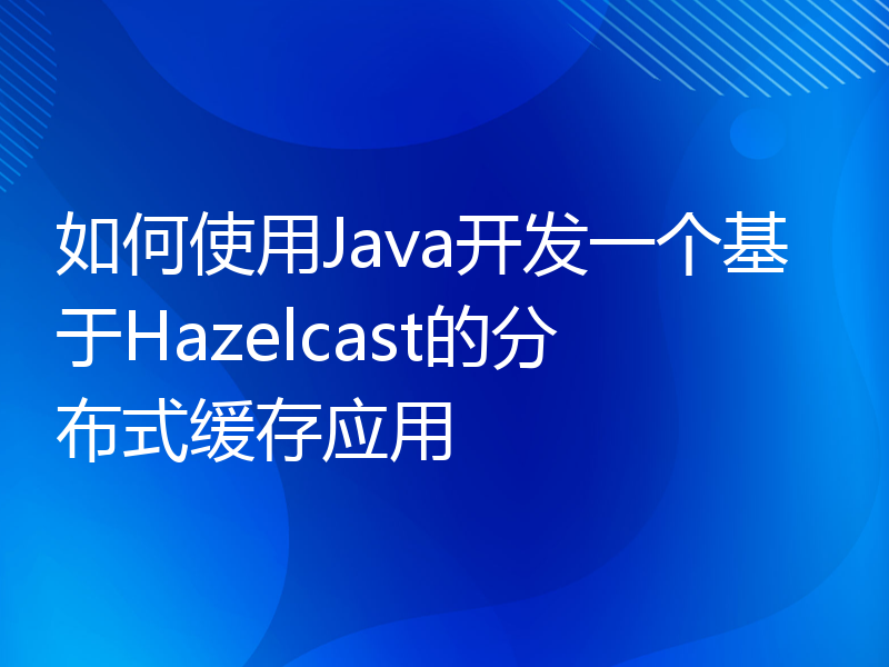 如何使用Java开发一个基于Hazelcast的分布式缓存应用