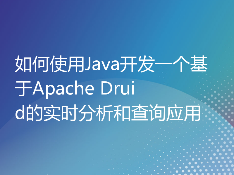 如何使用Java开发一个基于Apache Druid的实时分析和查询应用