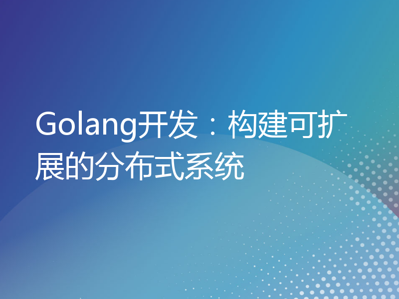 Golang开发：构建可扩展的分布式系统