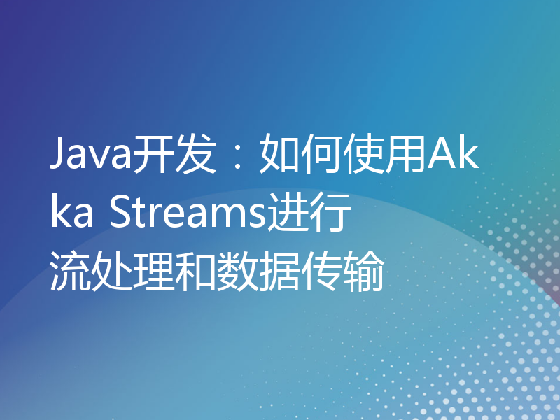 Java开发：如何使用Akka Streams进行流处理和数据传输