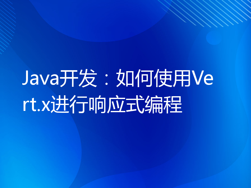 Java开发：如何使用Vert.x进行响应式编程