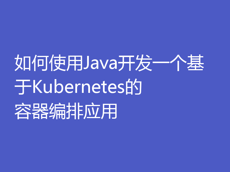 如何使用Java开发一个基于Kubernetes的容器编排应用