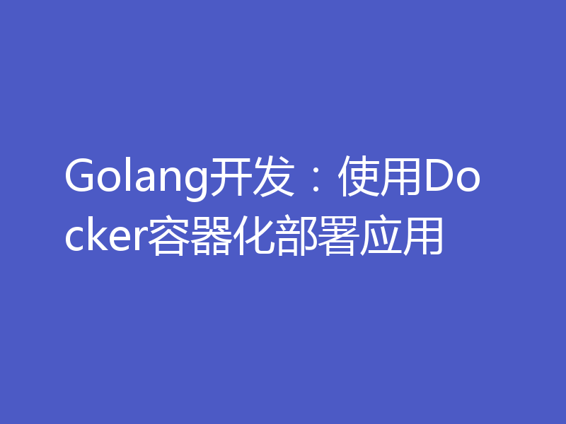 Golang开发：使用Docker容器化部署应用