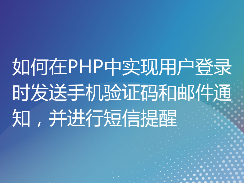 如何在PHP中实现用户登录时发送手机验证码和邮件通知，并进行短信提醒