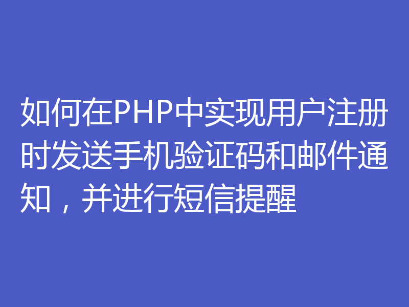 如何在PHP中实现用户注册时发送手机验证码和邮件通知，并进行短信提醒