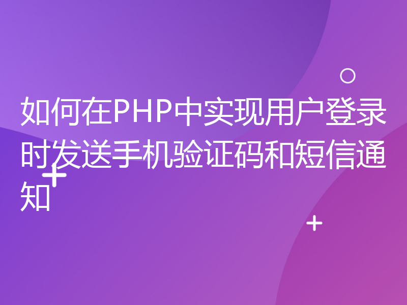 如何在PHP中实现用户登录时发送手机验证码和短信通知