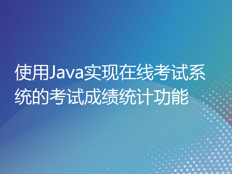 使用Java实现在线考试系统的考试成绩统计功能