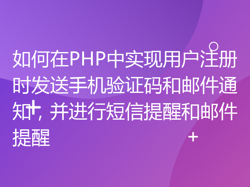 如何在PHP中实现用户注册时发送手机验证码和邮件通知，并进行短信提醒和邮件提醒