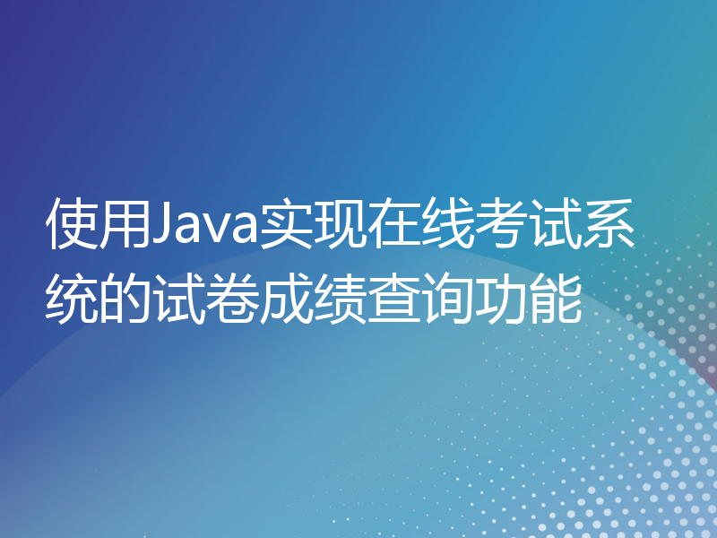 使用Java实现在线考试系统的试卷成绩查询功能