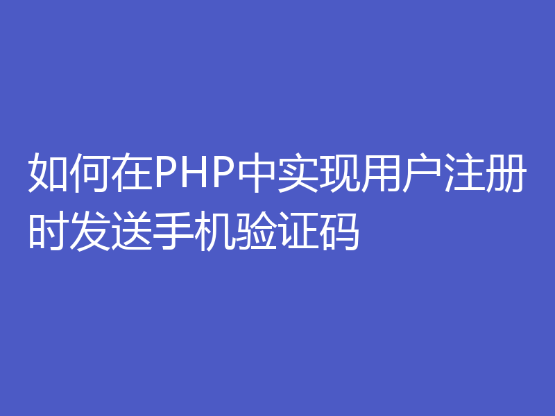 如何在PHP中实现用户注册时发送手机验证码