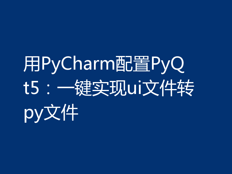 用PyCharm配置PyQt5：一键实现ui文件转py文件