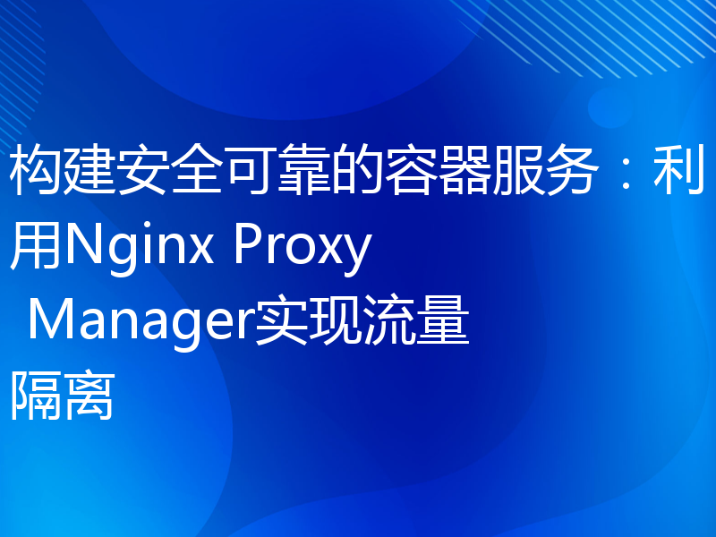 构建安全可靠的容器服务：利用Nginx Proxy Manager实现流量隔离