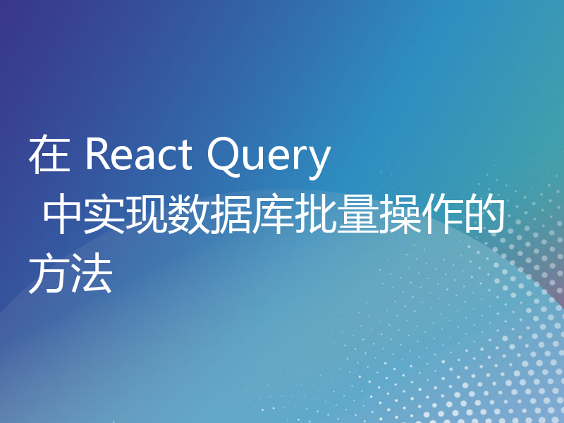 在 React Query 中实现数据库批量操作的方法