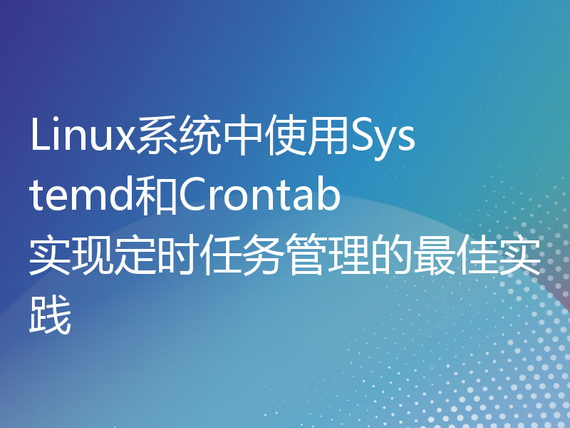 Linux系统中使用Systemd和Crontab实现定时任务管理的最佳实践