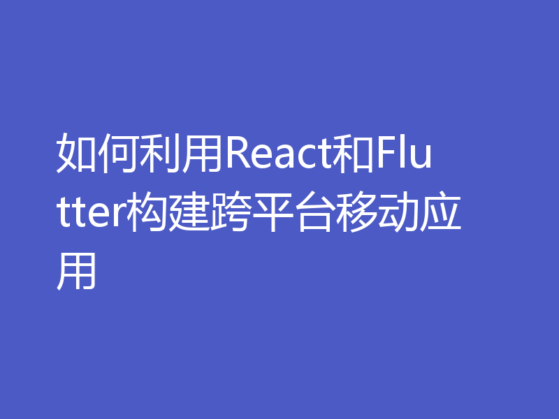 如何利用React和Flutter构建跨平台移动应用