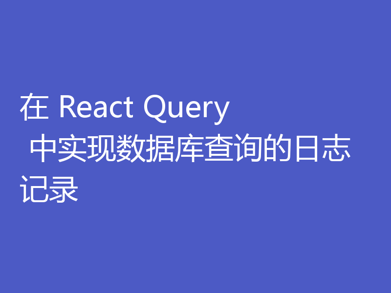 在 React Query 中实现数据库查询的日志记录