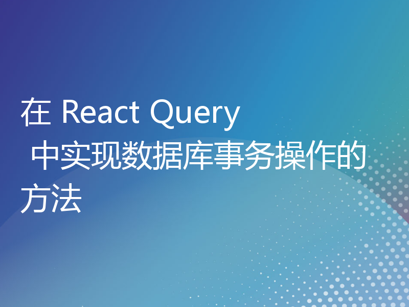 在 React Query 中实现数据库事务操作的方法