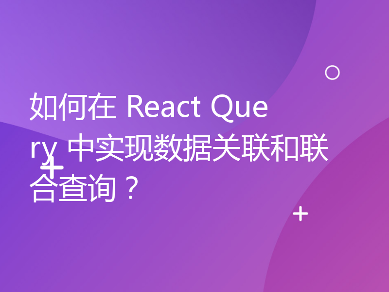 如何在 React Query 中实现数据关联和联合查询？