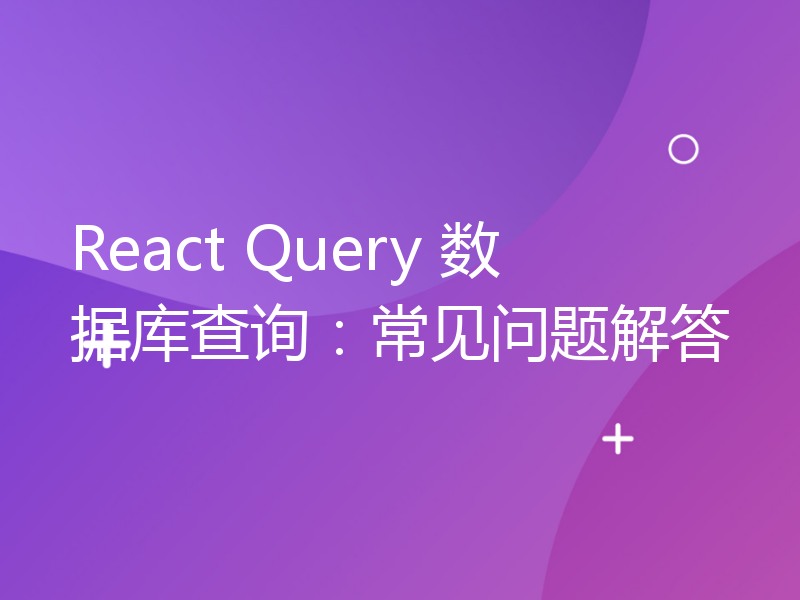React Query 数据库查询：常见问题解答