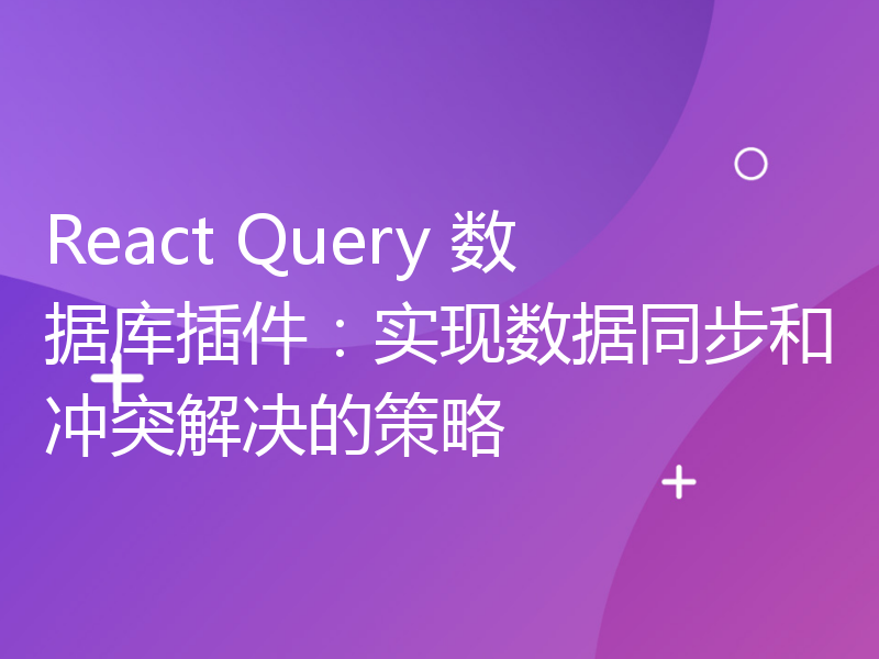 React Query 数据库插件：实现数据同步和冲突解决的策略