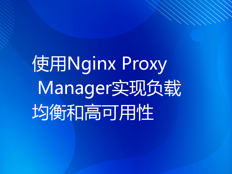 使用Nginx Proxy Manager实现负载均衡和高可用性