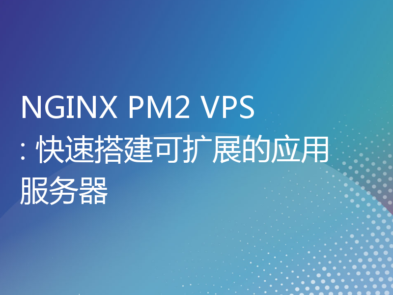 NGINX PM2 VPS: 快速搭建可扩展的应用服务器