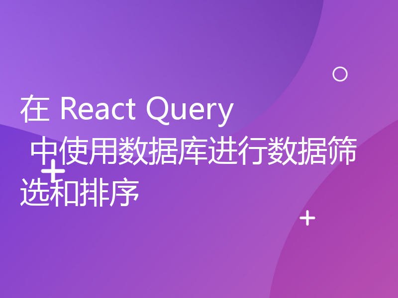 在 React Query 中使用数据库进行数据筛选和排序