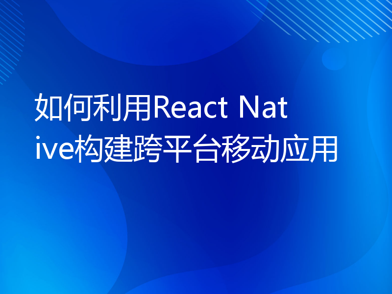 如何利用React Native构建跨平台移动应用