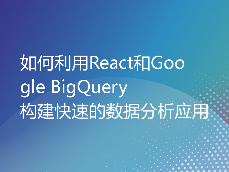 如何利用React和Google BigQuery构建快速的数据分析应用
