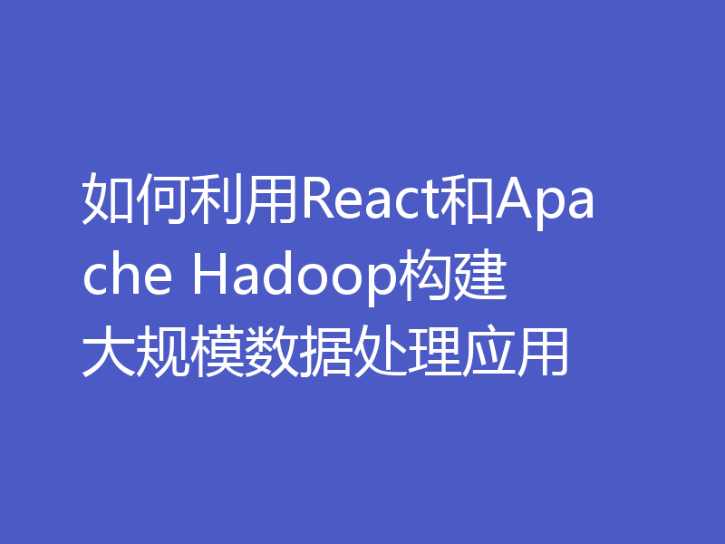 如何利用React和Apache Hadoop构建大规模数据处理应用