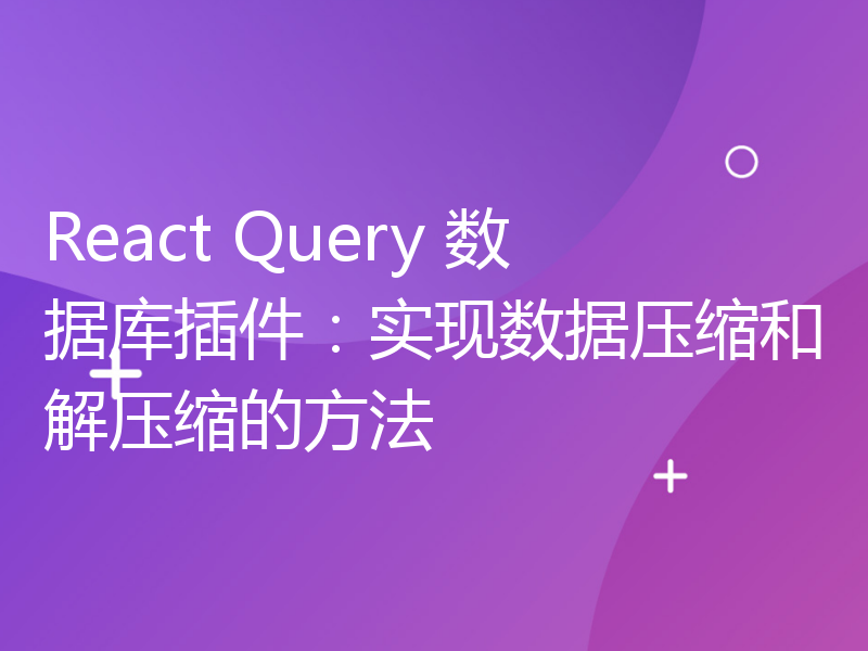 React Query 数据库插件：实现数据压缩和解压缩的方法