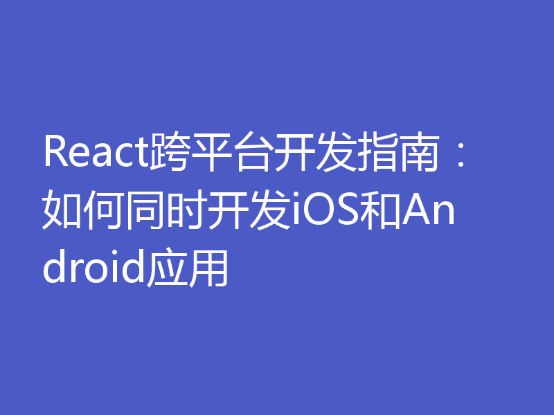 React跨平台开发指南：如何同时开发iOS和Android应用