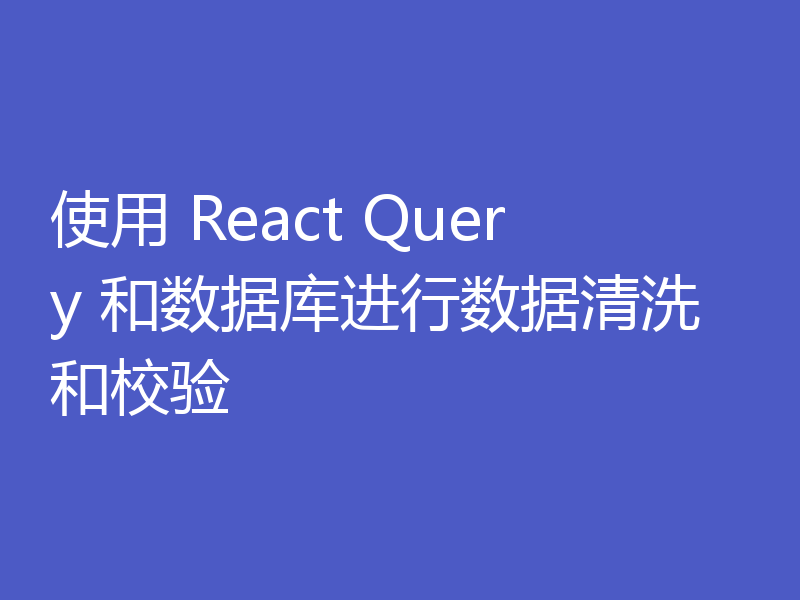 使用 React Query 和数据库进行数据清洗和校验