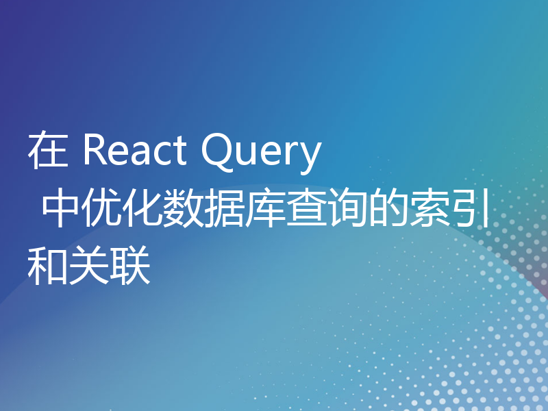 在 React Query 中优化数据库查询的索引和关联