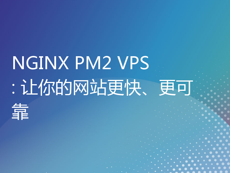 NGINX PM2 VPS: 让你的网站更快、更可靠
