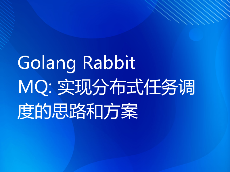 Golang RabbitMQ: 实现分布式任务调度的思路和方案