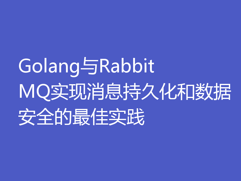 Golang与RabbitMQ实现消息持久化和数据安全的最佳实践