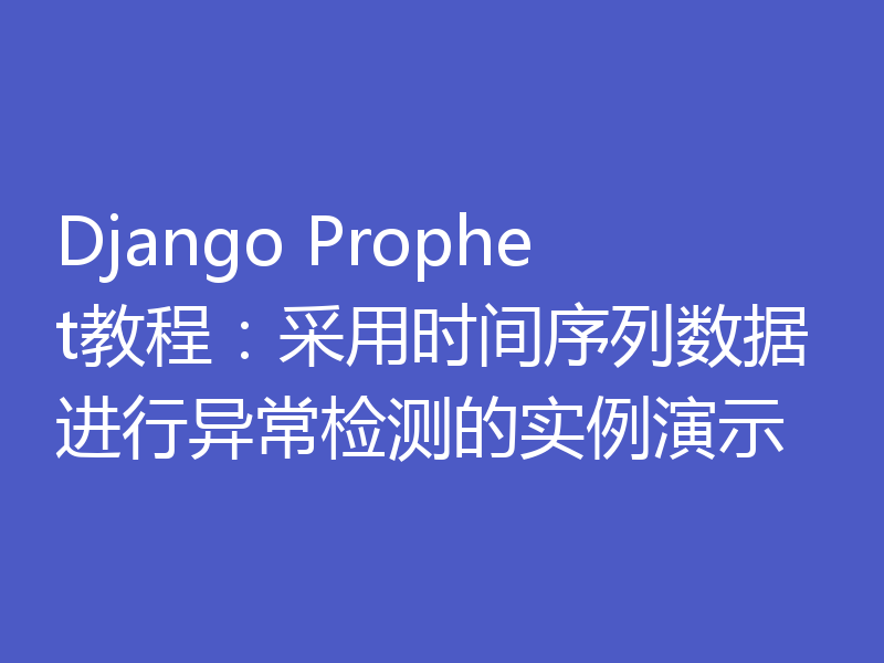 Django Prophet教程：采用时间序列数据进行异常检测的实例演示