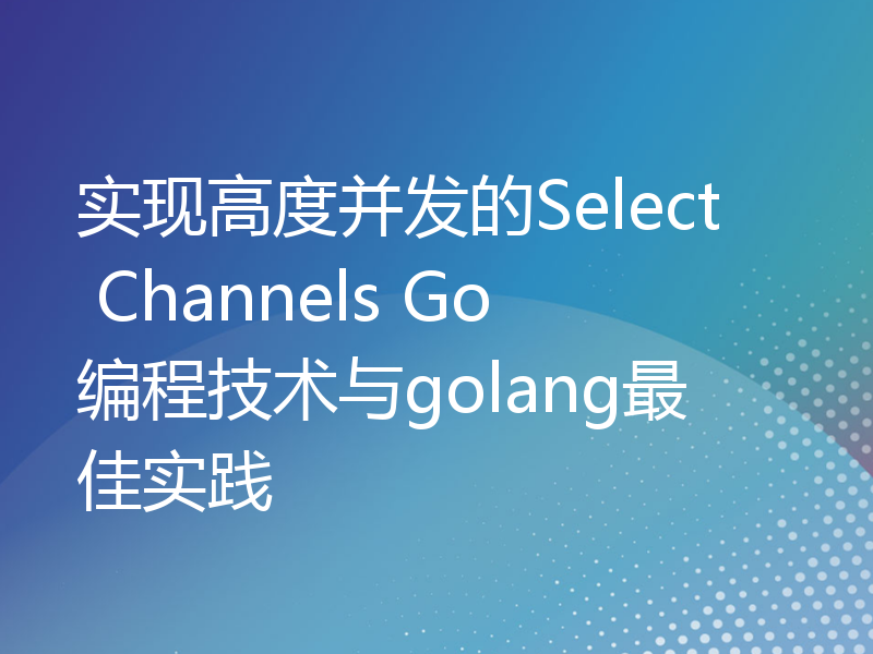 实现高度并发的Select Channels Go编程技术与golang最佳实践