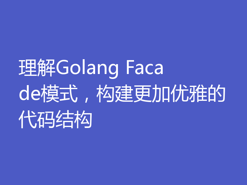 理解Golang Facade模式，构建更加优雅的代码结构