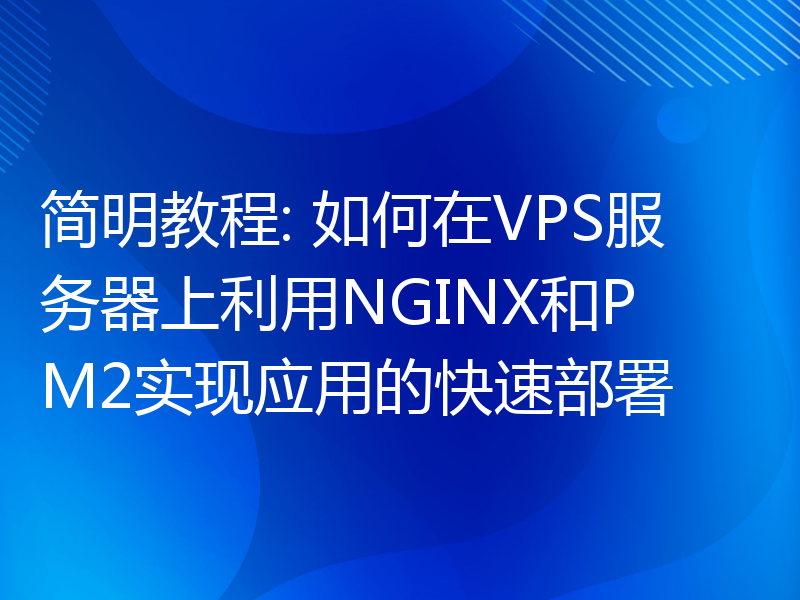 简明教程: 如何在VPS服务器上利用NGINX和PM2实现应用的快速部署