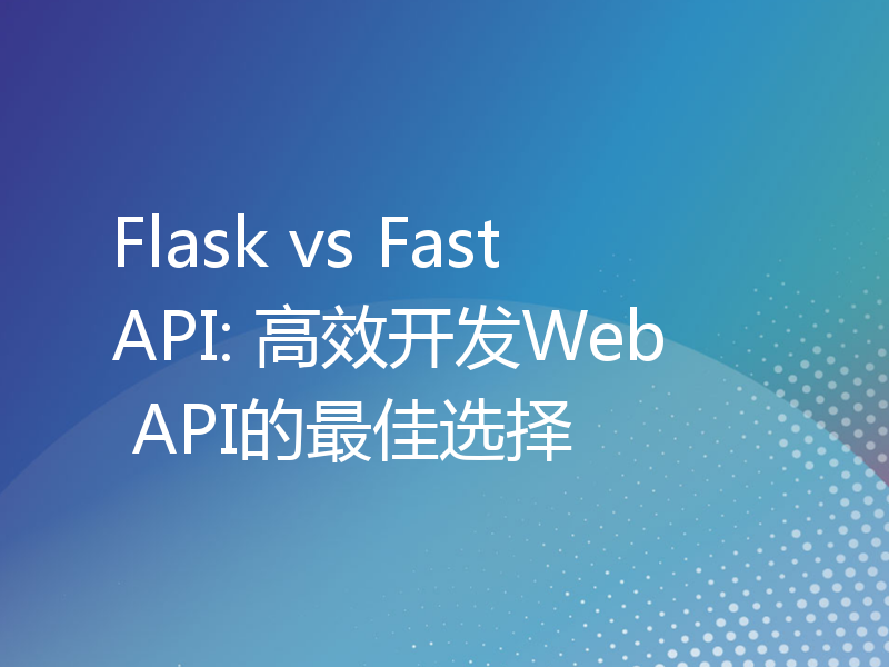 Flask vs FastAPI: 高效开发Web API的最佳选择
