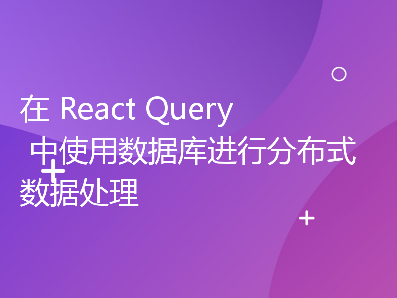在 React Query 中使用数据库进行分布式数据处理