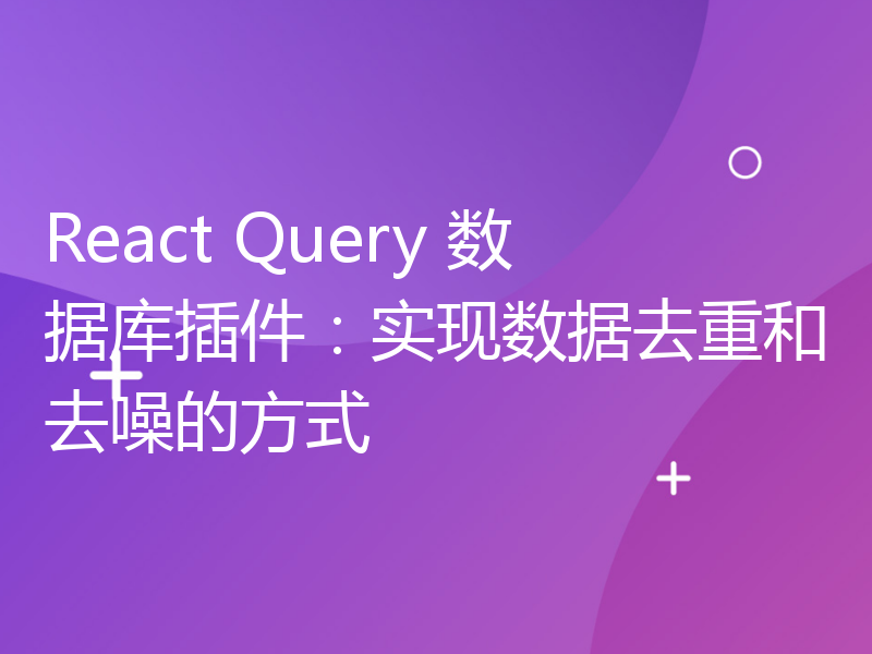 React Query 数据库插件：实现数据去重和去噪的方式