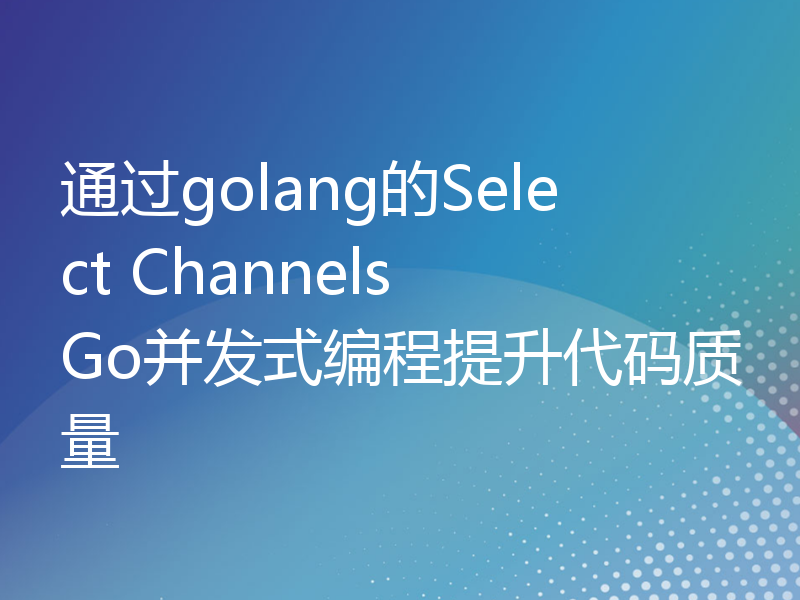 通过golang的Select Channels Go并发式编程提升代码质量